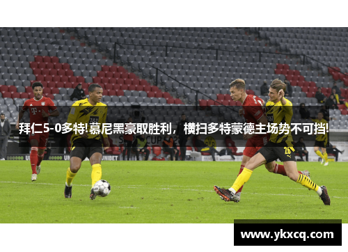 拜仁5-0多特!慕尼黑豪取胜利，横扫多特蒙德主场势不可挡!